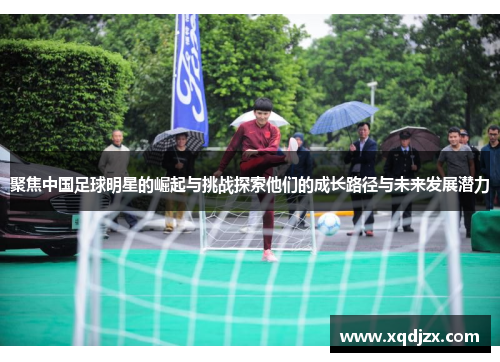 聚焦中国足球明星的崛起与挑战探索他们的成长路径与未来发展潜力