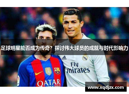 足球明星能否成为传奇？探讨伟大球员的成就与时代影响力