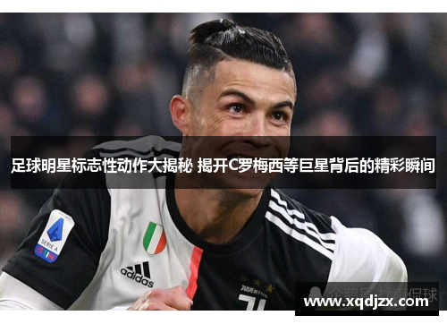 足球明星标志性动作大揭秘 揭开C罗梅西等巨星背后的精彩瞬间