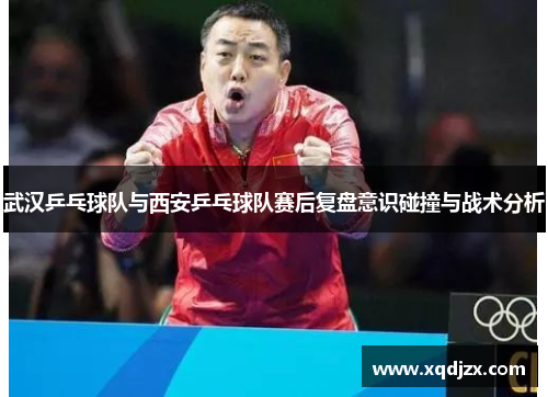 武汉乒乓球队与西安乒乓球队赛后复盘意识碰撞与战术分析
