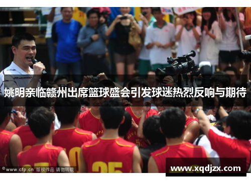 姚明亲临赣州出席篮球盛会引发球迷热烈反响与期待