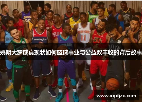 姚明大梦成真现状如何篮球事业与公益双丰收的背后故事