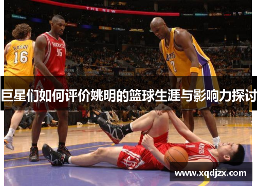 巨星们如何评价姚明的篮球生涯与影响力探讨