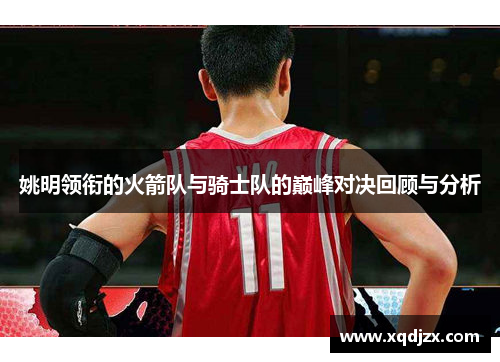 姚明领衔的火箭队与骑士队的巅峰对决回顾与分析