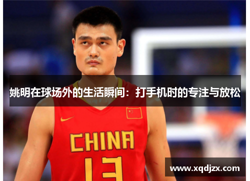 姚明在球场外的生活瞬间：打手机时的专注与放松