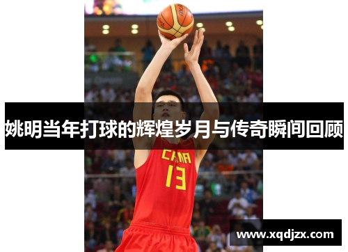 姚明当年打球的辉煌岁月与传奇瞬间回顾