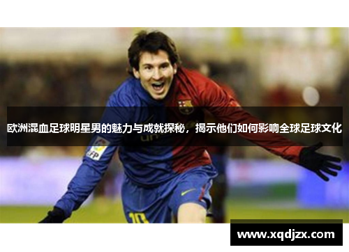 欧洲混血足球明星男的魅力与成就探秘，揭示他们如何影响全球足球文化