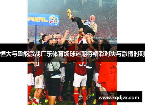 恒大与鲁能激战广东体育场球迷期待精彩对决与激情时刻