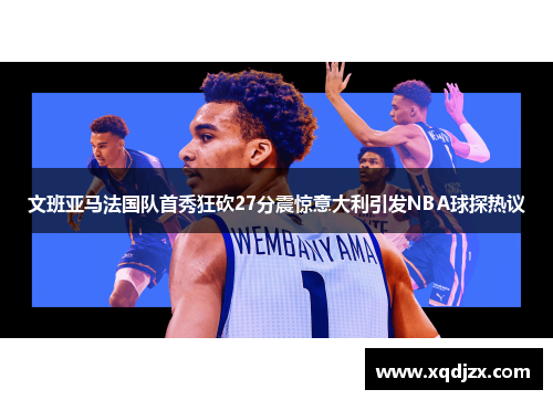 文班亚马法国队首秀狂砍27分震惊意大利引发NBA球探热议