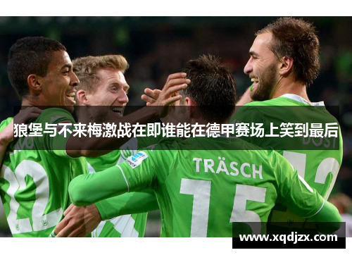 狼堡与不来梅激战在即谁能在德甲赛场上笑到最后